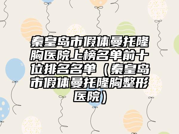 秦皇岛市假体曼托隆胸医院上榜名单前十位排名名单（秦皇岛市假体曼托隆胸整形医院）