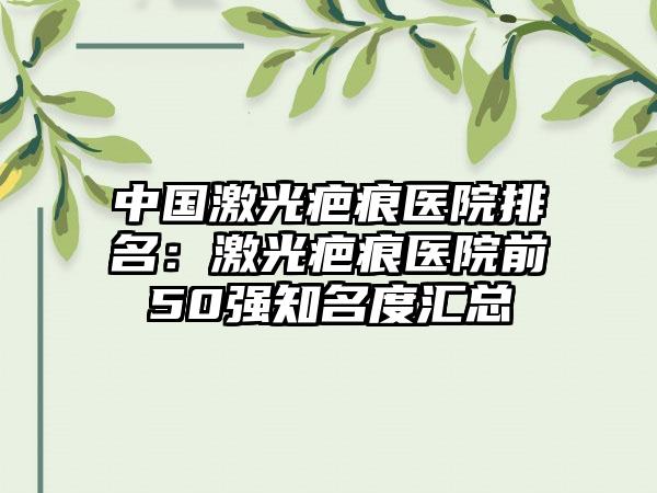 中国激光疤痕医院排名：激光疤痕医院前50强知名度汇总