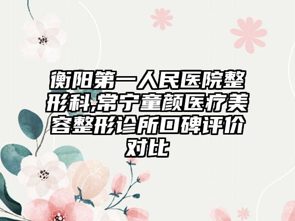 衡阳第一人民医院整形科,常宁童颜医疗美容整形诊所口碑评价对比