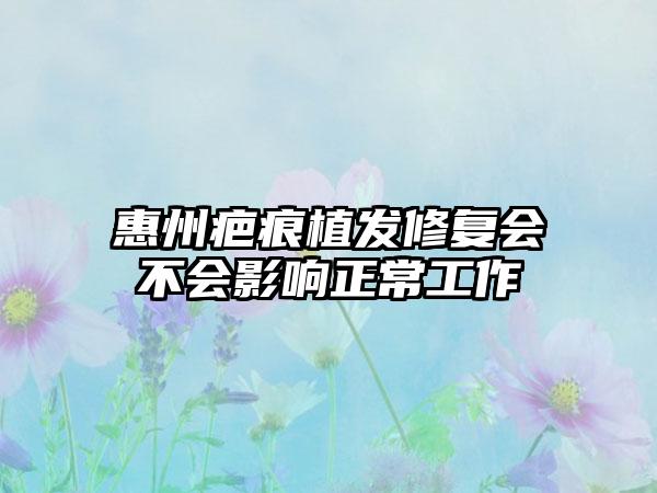 惠州疤痕植发修复会不会影响正常工作