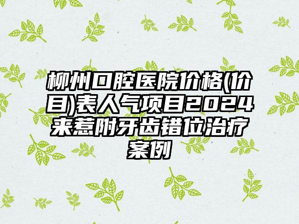 柳州口腔医院价格(价目)表人气项目2024来惹附牙齿错位治疗案例