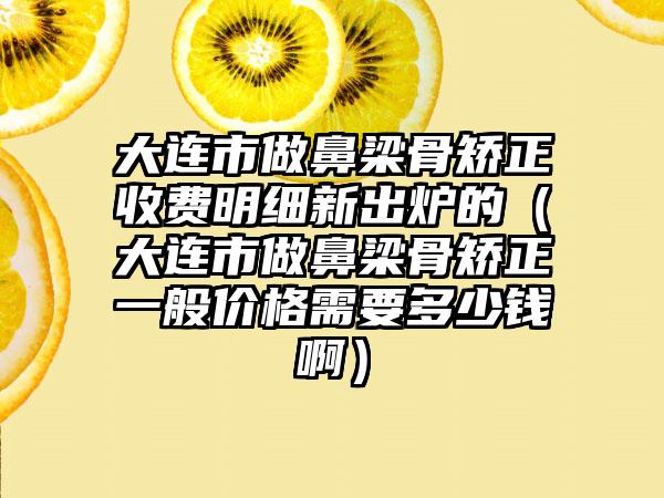 大连市做鼻梁骨矫正收费明细新出炉的（大连市做鼻梁骨矫正一般价格需要多少钱啊）