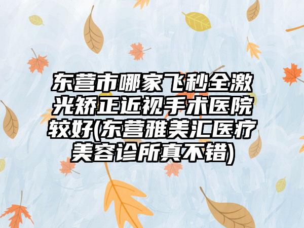 东营市哪家飞秒全激光矫正近视手术医院较好(东营雅美汇医疗美容诊所真不错)