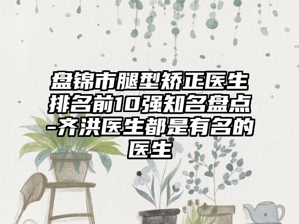 盘锦市腿型矫正医生排名前10强知名盘点-齐洪医生都是有名的医生