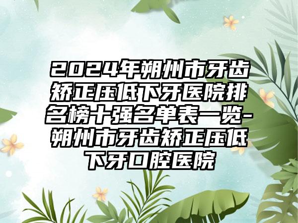 2024年朔州市牙齿矫正压低下牙医院排名榜十强名单表一览-朔州市牙齿矫正压低下牙口腔医院