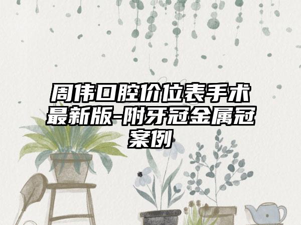 周伟口腔价位表手术最新版-附牙冠金属冠案例