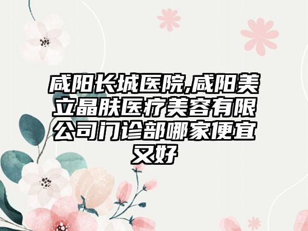 咸阳长城医院,咸阳美立晶肤医疗美容有限公司门诊部哪家便宜又好