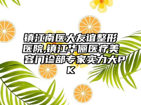 镇江南医大友谊整形医院,镇江华俪医疗美容门诊部专家实力大PK