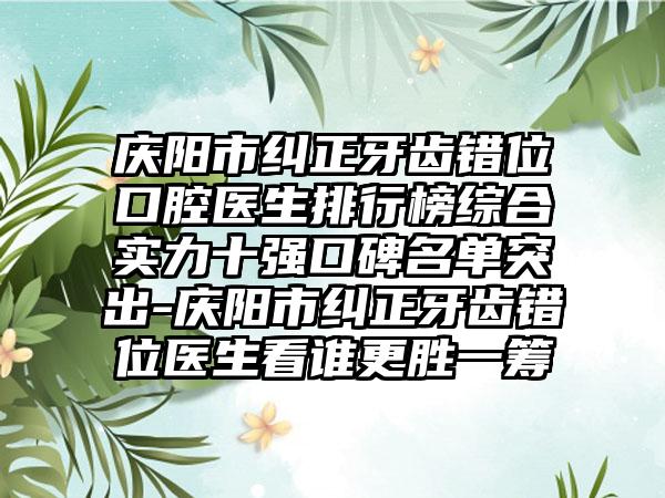 庆阳市纠正牙齿错位口腔医生排行榜综合实力十强口碑名单突出-庆阳市纠正牙齿错位医生看谁更胜一筹