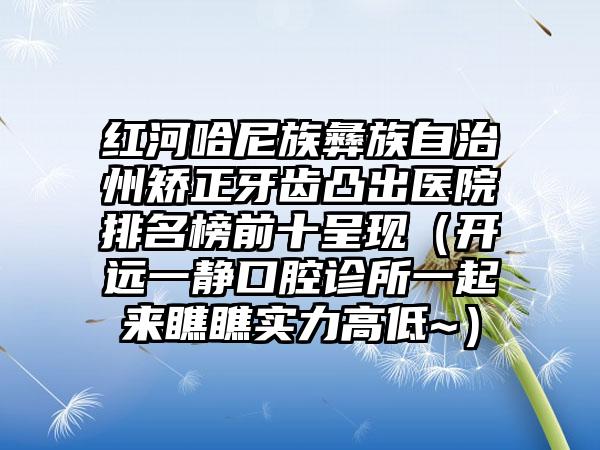 红河哈尼族彝族自治州矫正牙齿凸出医院排名榜前十呈现（开远一静口腔诊所一起来瞧瞧实力高低~）