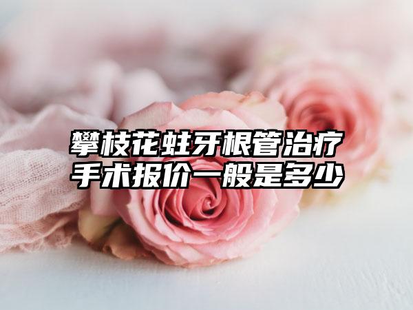 攀枝花蛀牙根管治疗手术报价一般是多少