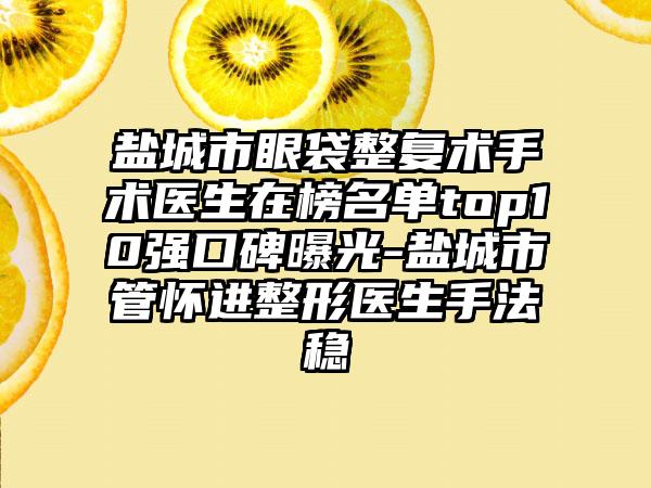 盐城市眼袋整复术手术医生在榜名单top10强口碑曝光-盐城市管怀进整形医生手法稳