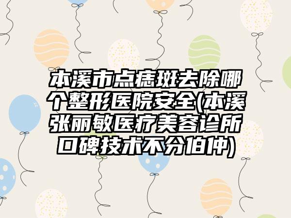 本溪市点痣斑去除哪个整形医院安全(本溪张丽敏医疗美容诊所口碑技术不分伯仲)