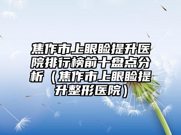 焦作市上眼睑提升医院排行榜前十盘点分析（焦作市上眼睑提升整形医院）