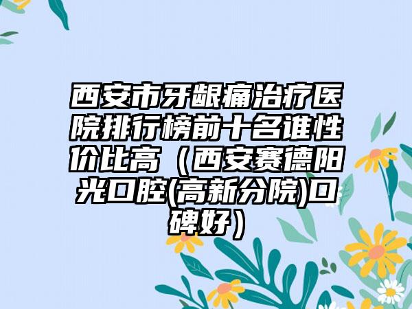 西安市牙龈痛治疗医院排行榜前十名谁性价比高（西安赛德阳光口腔(高新分院)口碑好）