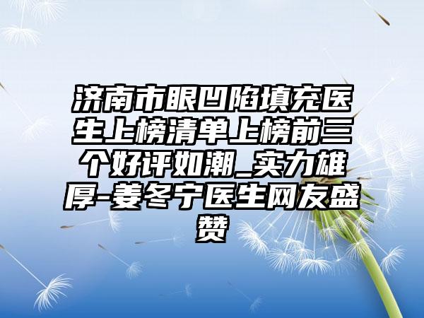 济南市眼凹陷填充医生上榜清单上榜前三个好评如潮_实力雄厚-姜冬宁医生网友盛赞