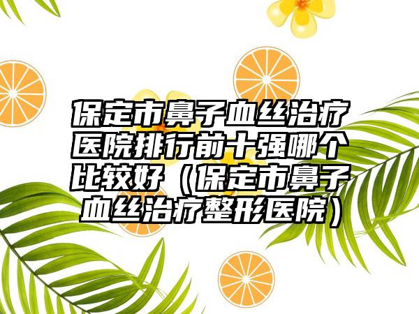 保定市鼻子血丝治疗医院排行前十强哪个比较好（保定市鼻子血丝治疗整形医院）