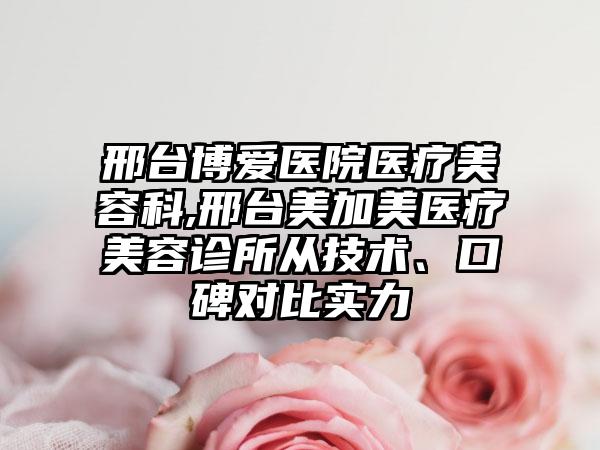 邢台博爱医院医疗美容科,邢台美加美医疗美容诊所从技术、口碑对比实力