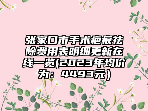 张家口市手术疤痕祛除费用表明细更新在线一览(2023年均价为：4493元）