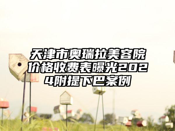 天津市奥瑞拉美容院价格收费表曝光2024附提下巴案例