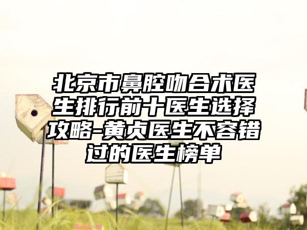 北京市鼻腔吻合术医生排行前十医生选择攻略-黄贞医生不容错过的医生榜单