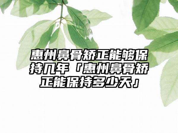 惠州鼻骨矫正能够保持几年「惠州鼻骨矫正能保持多少天」