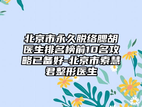 北京市永久脱络腮胡医生排名榜前10名攻略已备好-北京市索慧君整形医生