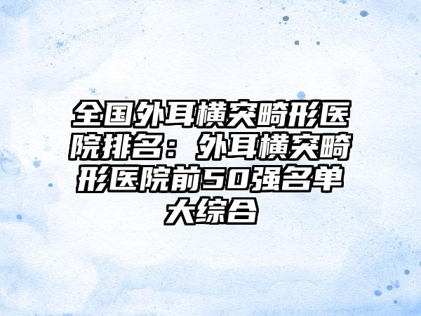 全国外耳横突畸形医院排名：外耳横突畸形医院前50强名单大综合