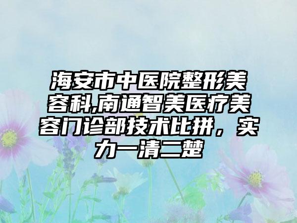 海安市中医院整形美容科,南通智美医疗美容门诊部技术比拼，实力一清二楚