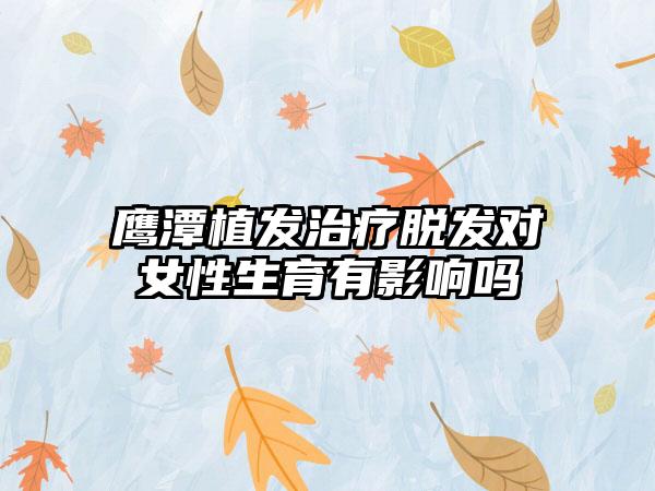 鹰潭植发治疗脱发对女性生育有影响吗