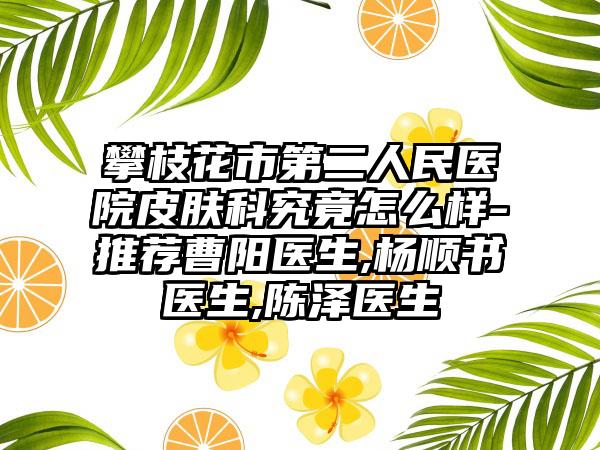 攀枝花市第二人民医院皮肤科究竟怎么样-推荐曹阳医生,杨顺书医生,陈泽医生