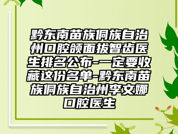 黔东南苗族侗族自治州口腔颌面拔智齿医生排名公布-一定要收藏这份名单-黔东南苗族侗族自治州李文娜口腔医生