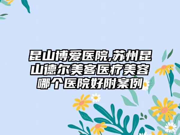 昆山博爱医院,苏州昆山德尔美客医疗美容哪个医院好附案例