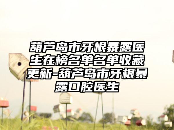 葫芦岛市牙根暴露医生在榜名单名单收藏更新-葫芦岛市牙根暴露口腔医生