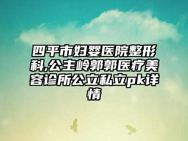 四平市妇婴医院整形科,公主岭郭郭医疗美容诊所公立私立pk详情