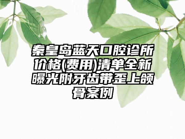 秦皇岛蓝天口腔诊所价格(费用)清单全新曝光附牙齿带歪上颌骨案例