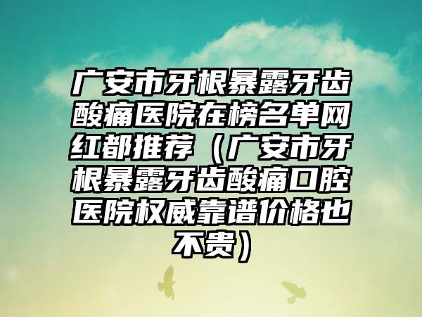 广安市牙根暴露牙齿酸痛医院在榜名单网红都推荐（广安市牙根暴露牙齿酸痛口腔医院权威靠谱价格也不贵）