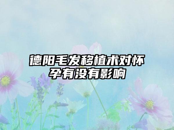 德阳毛发移植术对怀孕有没有影响