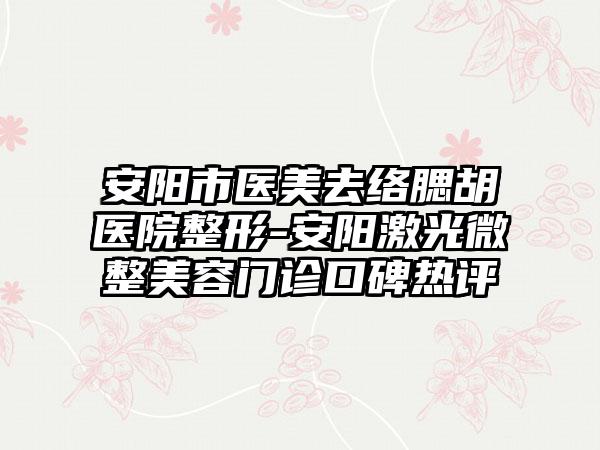 安阳市医美去络腮胡医院整形-安阳激光微整美容门诊口碑热评