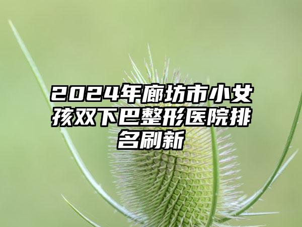 2024年廊坊市小女孩双下巴整形医院排名刷新