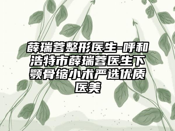 薛瑞蓉整形医生-呼和浩特市薛瑞蓉医生下颚骨缩小术严选优质医美