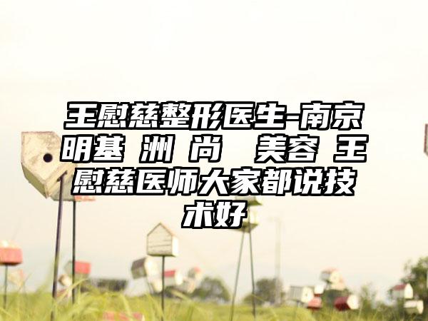 王慰慈整形医生-南京明基亞洲時尚醫學美容館王慰慈医师大家都说技术好