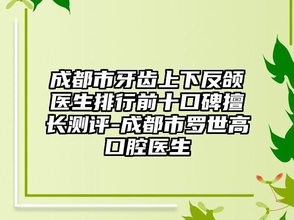 成都市牙齿上下反颌医生排行前十口碑擅长测评-成都市罗世高口腔医生