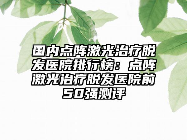 国内点阵激光治疗脱发医院排行榜：点阵激光治疗脱发医院前50强测评