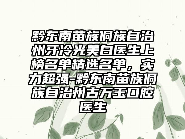 黔东南苗族侗族自治州牙冷光美白医生上榜名单精选名单，实力超强-黔东南苗族侗族自治州古万玉口腔医生