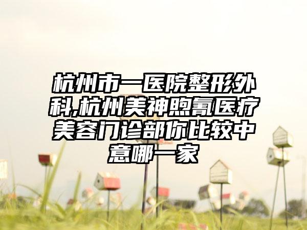 杭州市一医院整形外科,杭州美神煦氰医疗美容门诊部你比较中意哪一家