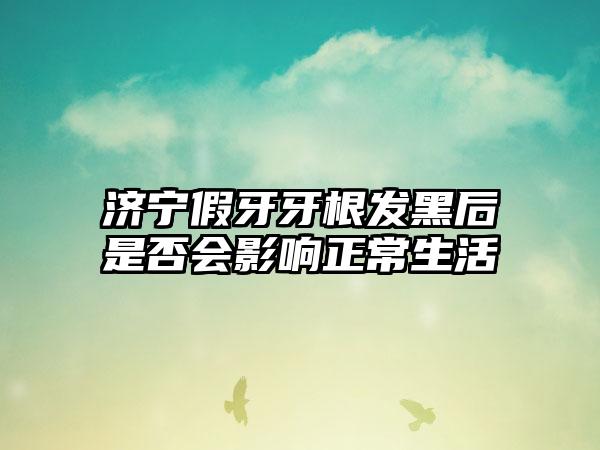 济宁假牙牙根发黑后是否会影响正常生活