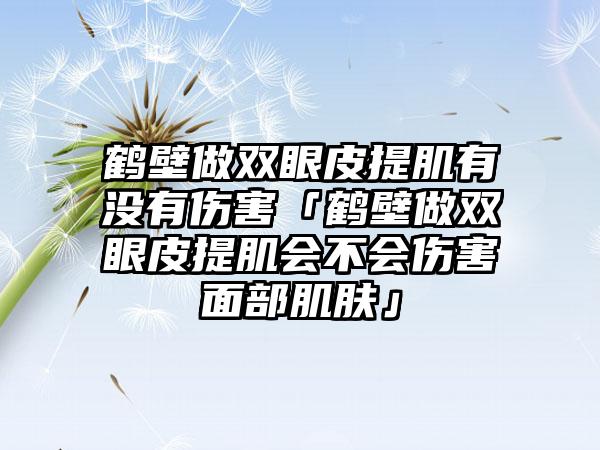 鹤壁做双眼皮提肌有没有伤害「鹤壁做双眼皮提肌会不会伤害面部肌肤」