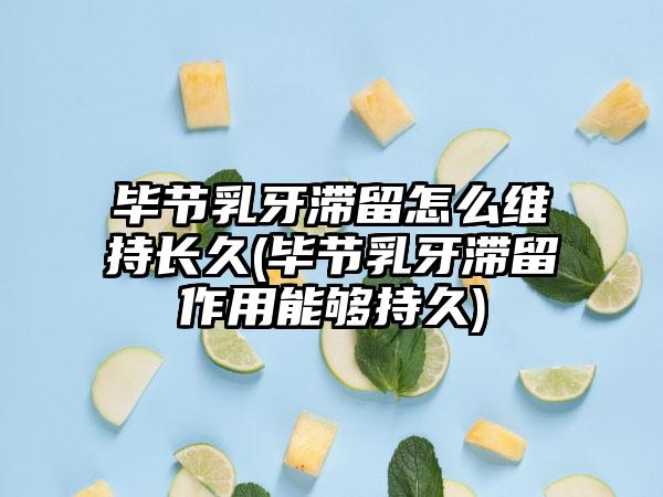 毕节乳牙滞留怎么维持长久(毕节乳牙滞留作用能够持久)