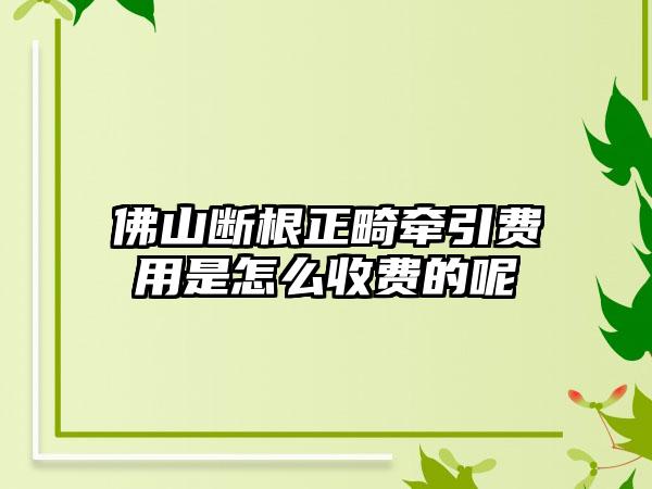 佛山断根正畸牵引费用是怎么收费的呢